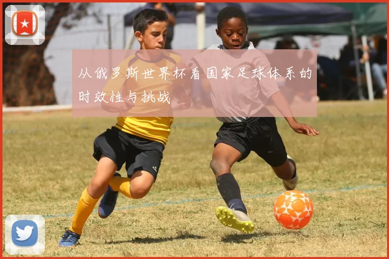 从俄罗斯世界杯看国家足球体系的时效性与挑战