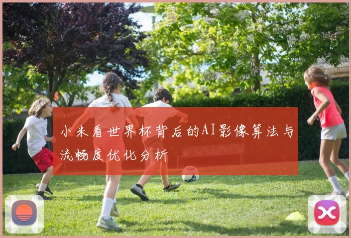 小米看世界杯背后的AI影像算法与流畅度优化分析