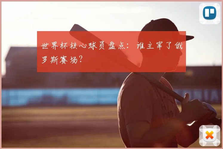 世界杯核心球员盘点：谁主宰了俄罗斯赛场？