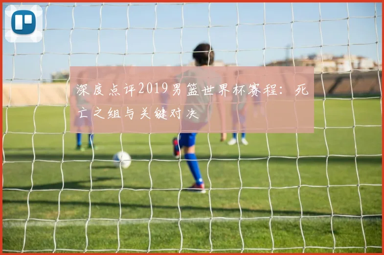 深度点评2019男篮世界杯赛程:死亡之组与关键对决