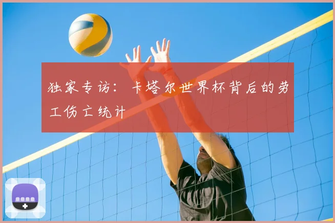 独家专访:卡塔尔世界杯背后的劳工伤亡统计