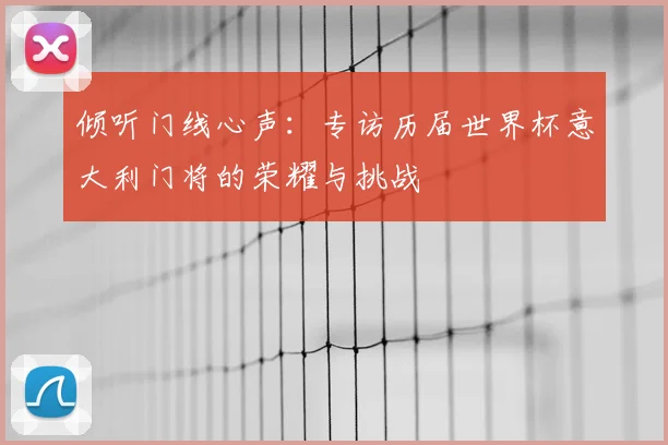 倾听门线心声:专访历届世界杯意大利门将的荣耀与挑战