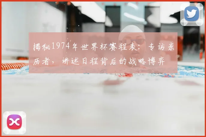 揭秘1974年世界杯赛程表：专访亲历者，讲述日程背后的战略博弈