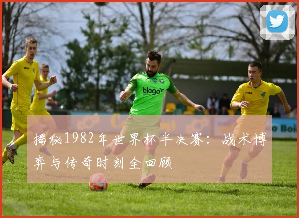 揭秘1982年世界杯半决赛:战术博弈与传奇时刻全回顾